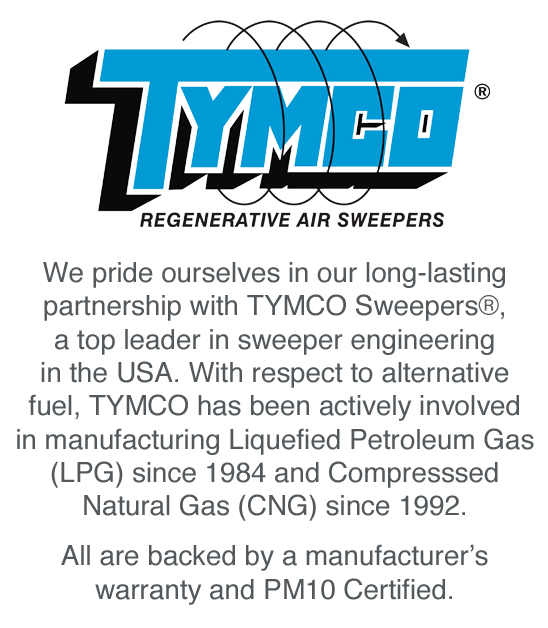 We pride ourselves in our long-lasting partnership with TYMCO Sweepers®, a top leader in sweeper engineering in the USA. With respect to alternative fuel, TYMCO has been actively involved in manufacturing Liquefied Petroleum Gas (LPG) since 1984 and Compresssed Natural Gas (CNG) since 1992. All are backed by a manufacturer’s warranty.